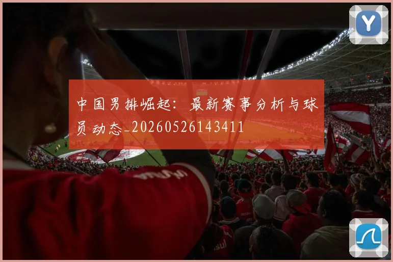 中国男排崛起:最新赛事分析与球员动态_20260526143411