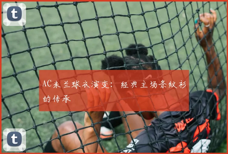 AC米兰球衣演变：经典主场条纹衫的传承