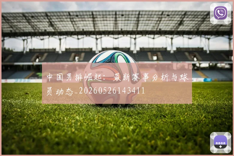 中国男排崛起:最新赛事分析与球员动态_20260526143411