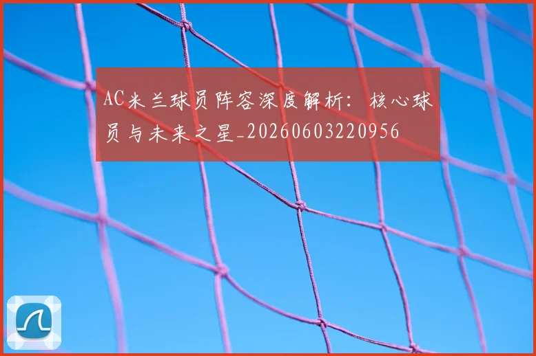 AC米兰球员阵容深度解析:核心球员与未来之星_20260603220956